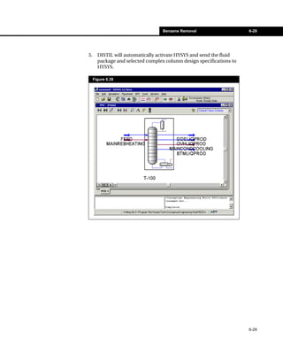 Benzene Removal                    6-29




5.     DISTIL will automatically activate HYSYS and send the fluid
       package and selected complex column design specifications to
       HYSYS.

     Figure 6.39




                                                                      6-29
 