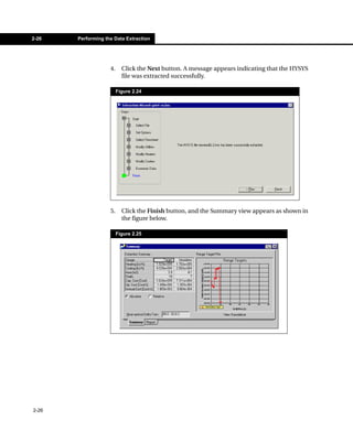 2-26   Performing the Data Extraction




                    4.     Click the Next button. A message appears indicating that the HYSYS
                           file was extracted successfully.

                         Figure 2.24




                    5.     Click the Finish button, and the Summary view appears as shown in
                           the figure below.

                         Figure 2.25




2-26
 