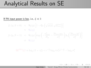 Analytical Results on SE
If PA input power is low, i.e., ξ ≪ 1
fY (y, S = 0) = N0(y) 1 − Q1 µ(y),
√
ρmax
≈ N0(y)
fY (y, S = 1) = N1(y) exp −
a2
max
Pin
−
2bmaxyRe
σ2
z
I0
2bmax|y|
σ2
z
≈ N1(y)
SEIBO
(ξ) ≈ log2 (1 + γξ) + e− 1
ξ log2 πσ2
z e1− 1
ξ − log2 σ2
z
Jingon Joung Tutorial 2: Energy Eﬃcient Wireless Communications 54 / 112
 
