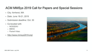 ACM MMSys 2019 Call for Papers and Special Sessions
• City: Amherst, MA
• Date: June 18-21, 2019
• Submission deadline: Oc...