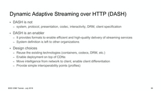 Dynamic Adaptive Streaming over HTTP (DASH)
• DASH is not
– system, protocol, presentation, codec, interactivity, DRM, cli...