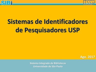 Sistema Integrado de Bibliotecas
Universidade de São Paulo
Ago. 2017
Sistemas de Identificadores
de Pesquisadores USP
 