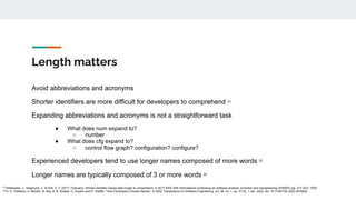 Length matters
Avoid abbreviations and acronyms
Shorter identifiers are more difficult for developers to comprehend [1]
Ex...