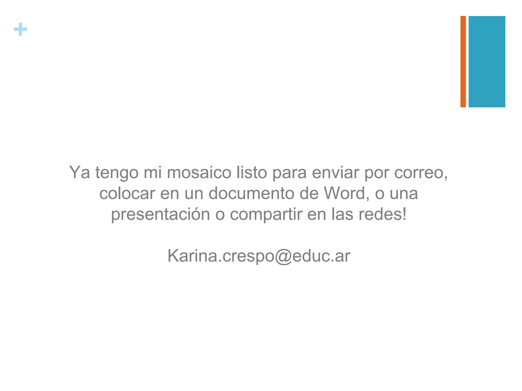 +
Ya tengo mi mosaico listo para enviar por correo,
colocar en un documento de Word, o una
presentación o compartir en las redes!
Karina.crespo@educ.ar
 