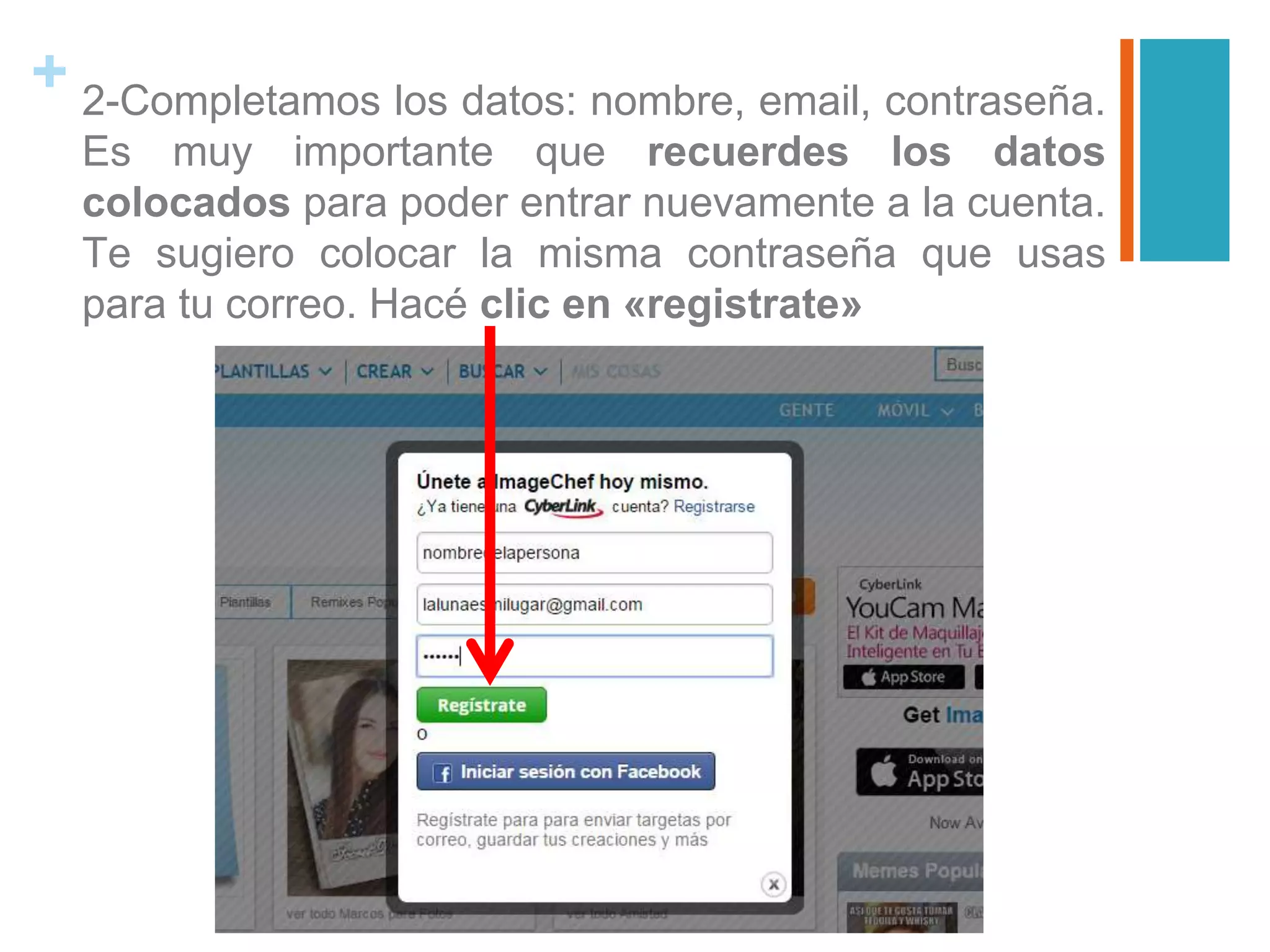 + 2-Completamos los datos: nombre, email, contraseña.
Es muy importante que recuerdes los datos
colocados para poder entrar nuevamente a la cuenta.
Te sugiero colocar la misma contraseña que usas
para tu correo. Hacé clic en «registrate»
 