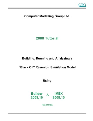 Computer Modelling Group Ltd.
2008 Tutorial
Building, Running and Analyzing a
“Black Oil” Reservoir Simulation Model
Using
Field Units
Builder
2008.10
IMEX
2008.10
&
 