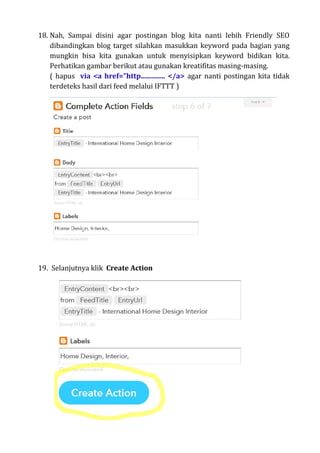 18. Nah, Sampai disini agar postingan blog kita nanti lebih Friendly SEO
dibandingkan blog target silahkan masukkan keyword pada bagian yang
mungkin bisa kita gunakan untuk menyisipkan keyword bidikan kita.
Perhatikan gambar berikut atau gunakan kreatifitas masing-masing.
( hapus via <a href=”http.............. </a> agar nanti postingan kita tidak
terdeteks hasil dari feed melalui IFTTT )
19. Selanjutnya klik Create Action
 