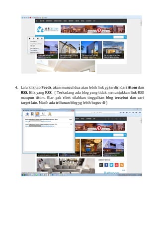 4. Lalu klik tab Feeds, akan muncul dua atau lebih link yg terdiri dari Atom dan
RSS. Klik yang RSS. ( Terkadang ada blog yang tidak menunjukkan link RSS
maupun Atom. Biar gak ribet silahkan tinggalkan blog tersebut dan cari
target lain. Masih ada triliunan blog yg lebih bagus :D )
 