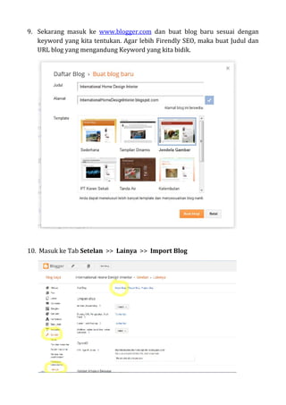 9. Sekarang masuk ke www.blogger.com dan buat blog baru sesuai dengan
keyword yang kita tentukan. Agar lebih Firendly SEO, maka buat Judul dan
URL blog yang mengandung Keyword yang kita bidik.
10. Masuk ke Tab Setelan >> Lainya >> Import Blog
 