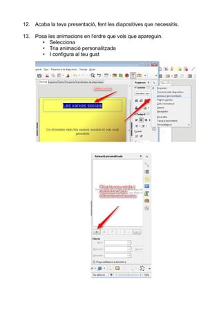 12. Acaba la teva presentació, fent les diapositives que necessitis.
13. Posa les animacions en l'ordre que vols que apareguin.
• Selecciona
• Tria animació personalitzada
• I configura al teu gust
 