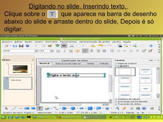 Digitando no slide. Inserindo texto.  Clique sobre o  que aparece na barra de desenho abaixo do slide e arraste dentro do slide, Depois é só digitar. 