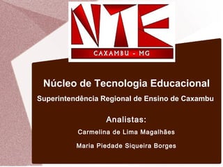Núcleo de Tecnologia Educacional
Superintendência Regional de Ensino de Caxambu
Analistas:
Carmelina de Lima Magalhães
Maria Piedade Siqueira Borges
 
