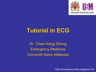 Tutorial in ECG Dr. Chew Keng Sheng Emergency Medicine Universiti Sains Malaysia http://emergencymedic.blogspot.com 
