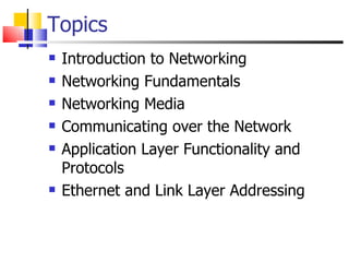 Topics Introduction to Networking Networking Fundamentals Networking Media Communicating over the Network Application Layer Functionality and Protocols Ethernet and Link Layer Addressing 