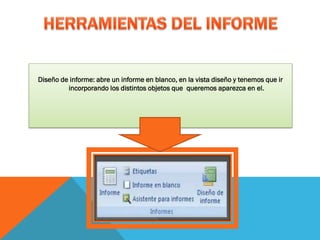 Diseño de informe: abre un informe en blanco, en la vista diseño y tenemos que ir
incorporando los distintos objetos que queremos aparezca en el.