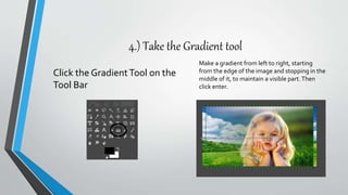 4.) Take the Gradient tool
Click the GradientTool on the
Tool Bar
Make a gradient from left to right, starting
from the edge of the image and stopping in the
middle of it, to maintain a visible part.Then
click enter.
 