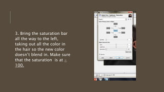 3. Bring the saturation bar
all the way to the left,
taking out all the color in
the hair so the new color
doesn’t blend in. Make sure
that the saturation is at -
100.
 