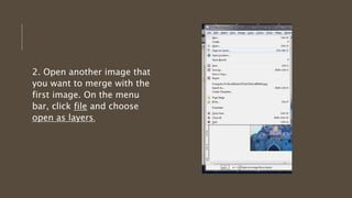 2. Open another image that
you want to merge with the
first image. On the menu
bar, click file and choose
open as layers.
 