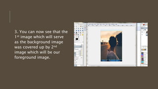 3. You can now see that the
1st image which will serve
as the background image
was covered up by 2nd
image which will be our
foreground image.
 