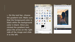 5. On the tool bar, choose
the gradient tool. Make sure
that the foreground color is
black while the background
color is black. Once you
clicked the gradient tool,
place the arrow on the right
side of the image and slide
it to the left.
 