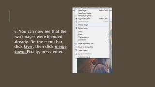 6. You can now see that the
two images were blended
already. On the menu bar,
click layer, then click merge
down. Finally, press enter.
 