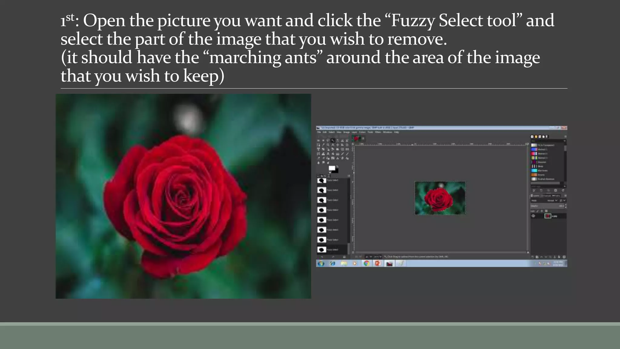1st: Open the picture you want and click the “Fuzzy Select tool” and
select the part of the image that you wish to remove.
(it should have the “marching ants” around the area of the image
that you wish to keep)
 
