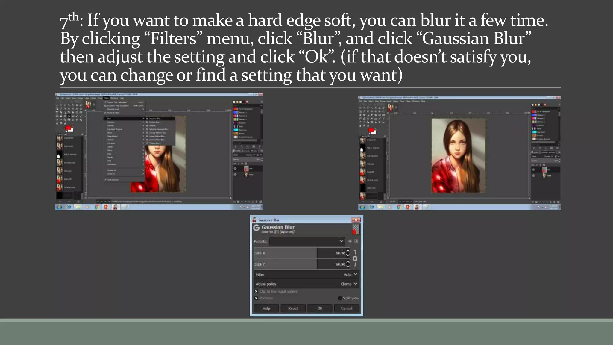 7th: If you want to make a hard edge soft, you can blur it a few time.
By clicking “Filters” menu, click “Blur”, and click “Gaussian Blur”
then adjust the setting and click “Ok”. (if that doesn’t satisfy you,
you can change or find a setting that you want)
 