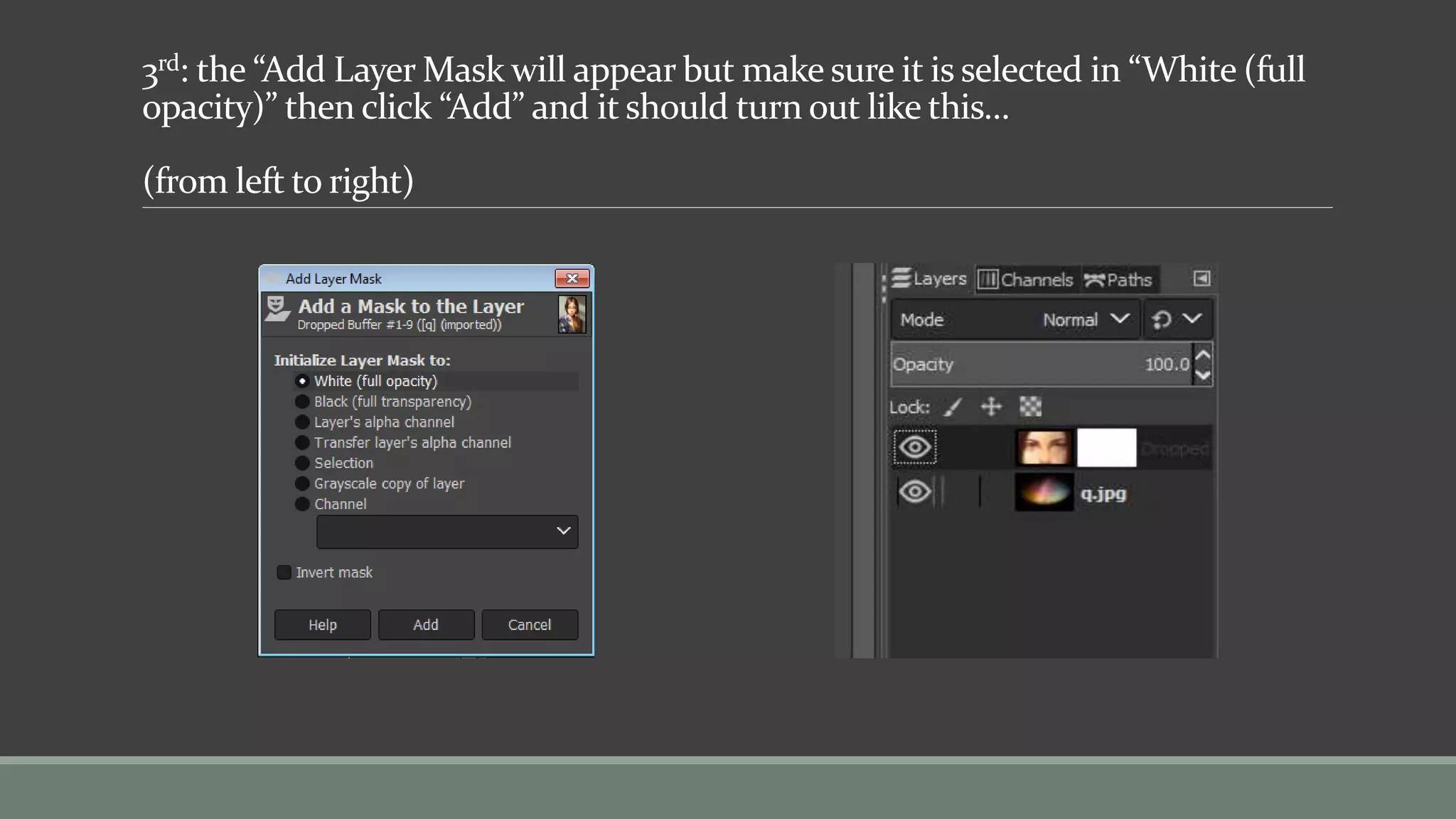 3rd: the “Add Layer Mask will appear but make sure it is selected in “White (full
opacity)” then click “Add” and it should turn out like this…
(from left to right)
 