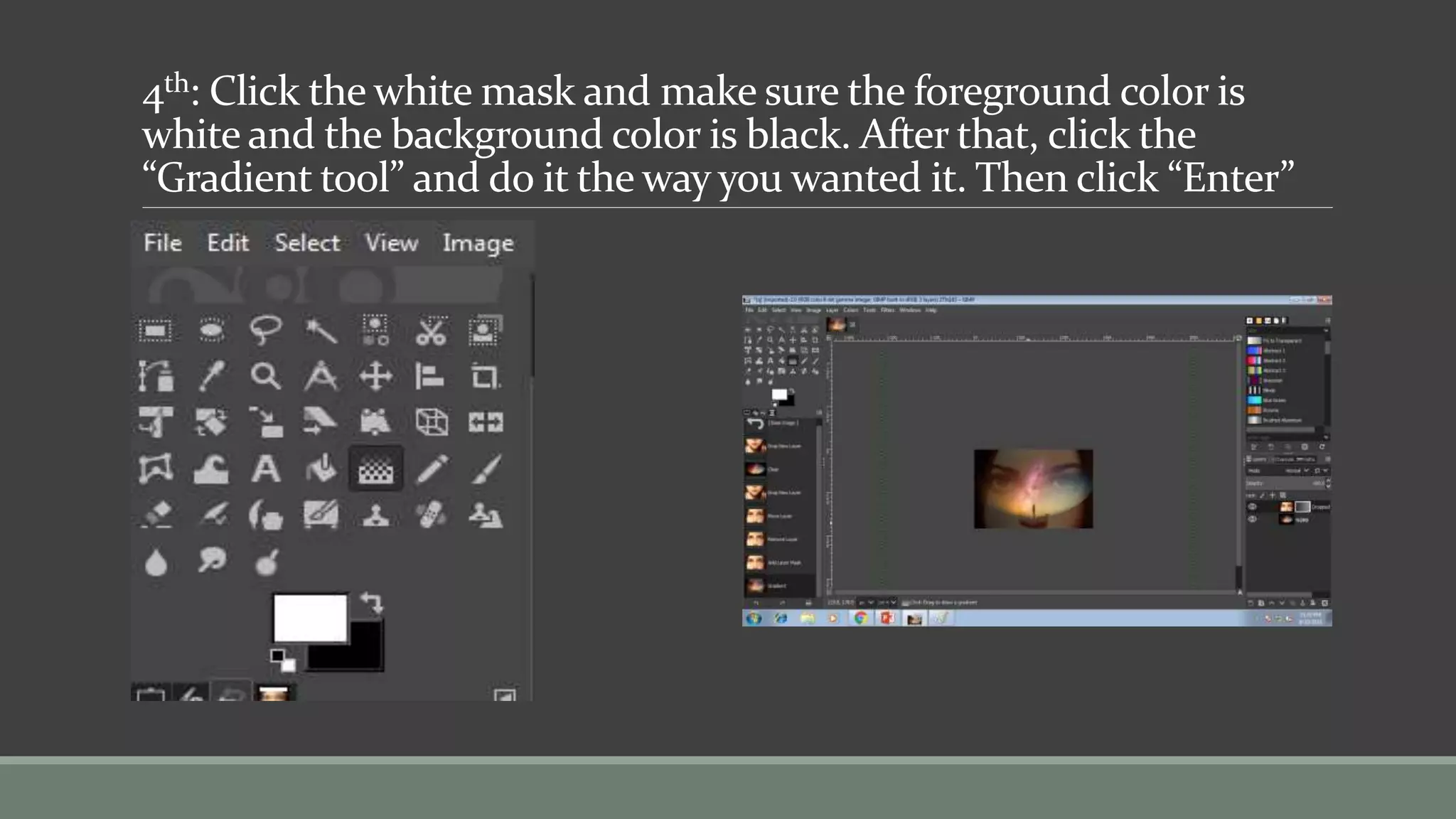 4th: Click the white mask and make sure the foreground color is
white and the background color is black. After that, click the
“Gradient tool” and do it the way you wanted it. Then click “Enter”
 