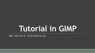 Tutorial in GIMP
BY: OSCAR B. CONTRERAS JR.
 