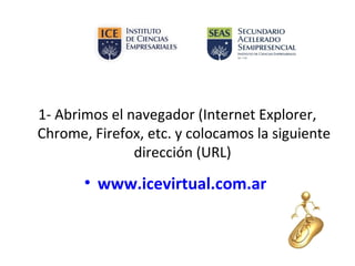 1- Abrimos el navegador (Internet Explorer,
Chrome, Firefox, etc. y colocamos la siguiente
dirección (URL)

• www.icevirtual.com.ar

 