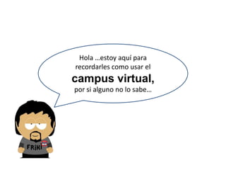 Hola …estoy aquí para
recordarles como usar el
campus virtual,
por si alguno no lo sabe…
 