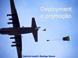 Deployment 
e promoção 
Fabricio Leotti | Rodrigo Russo 
 