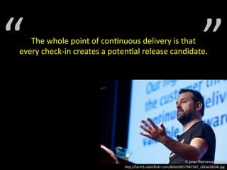 “ 
The 
whole 
point 
of 
con;nuous 
delivery 
is 
that 
every 
check-­‐in 
creates 
a 
poten;al 
release 
candidate. 
” 
h)p://farm9.sta;cflickr.com/8030/8057947567_c82a02824b.jpg 
 