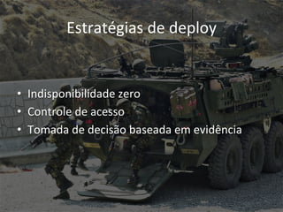 Estratégias 
de 
deploy 
• Indisponibilidade 
zero 
• Controle 
de 
acesso 
• Tomada 
de 
decisão 
baseada 
em 
evidência 
 