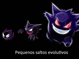Pequenos 
saltos 
evolu;vos 
 