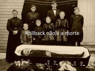Rollback 
não 
é 
a 
morte 
 
