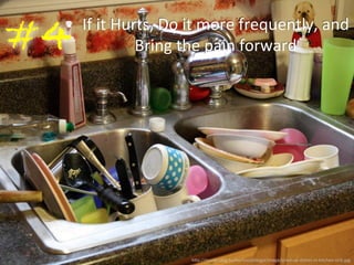 If 
it 
Hurts, 
Do 
it 
more 
frequently, 
and 
Bring 
the 
pain 
forward 
#4 
h)p://m.cdn.blog.hu/ko/koczyblogja/image/piled-­‐up-­‐dishes-­‐in-­‐kitchen-­‐sink.jpg 
 