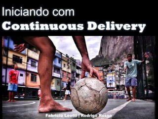 Iniciando com 
Continuous Delivery 
Fabricio Leotti | Rodrigo Russo 
 