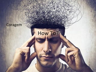 How 
To? 
Coragem 
 