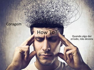 How 
To? 
Coragem 
Quando 
algo 
der 
errado, 
não 
desista 
 