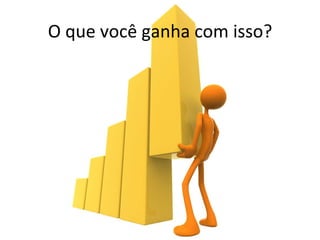 O 
que 
você 
ganha 
com 
isso? 
 