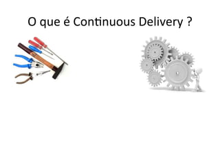 O 
que 
é 
Con;nuous 
Delivery 
? 
 