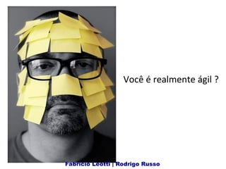 Você 
é 
realmente 
ágil 
? 
Fabricio Leotti | Rodrigo Russo 
 