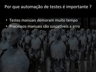 Por 
que 
automação 
de 
testes 
é 
importante 
? 
• Testes 
manuais 
demoram 
muito 
tempo 
• Processos 
manuais 
são 
susceCveis 
a 
erro 
 