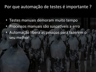 Por 
que 
automação 
de 
testes 
é 
importante 
? 
• Testes 
manuais 
demoram 
muito 
tempo 
• Processos 
manuais 
são 
susceCveis 
a 
erro 
• Automação 
libera 
as 
pessoas 
para 
fazerem 
o 
seu 
melhor 
 