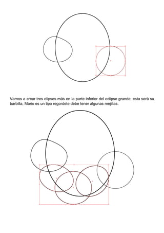 Vamos a crear tres elipses más en la parte inferior del eclipse grande, esta será su
barbilla, Mario es un tipo regordete debe tener algunas mejillas.
 