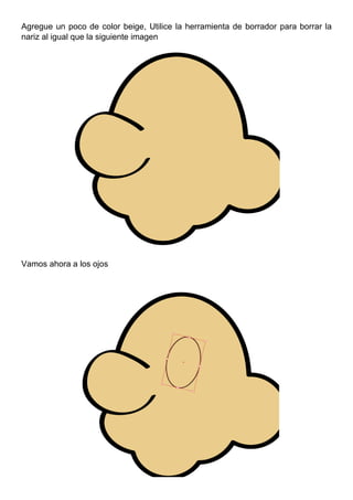 Agregue un poco de color beige, Utilice la herramienta de borrador para borrar la
nariz al igual que la siguiente imagen
Vamos ahora a los ojos
 