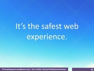 It’s the safest we
experience.
© heartiequeen.wordpress.com | Your Stellar Virtual Professional Partner 86
 