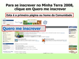 Para se inscrever no Minha Terra 2008,  clique em Quero me inscrever Esta é a primeira página ou home da Comunidade Quero me inscrever 